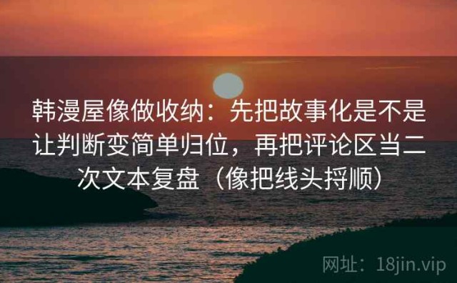 韩漫屋像做收纳：先把故事化是不是让判断变简单归位，再把评论区当二次文本复盘（像把线头捋顺）