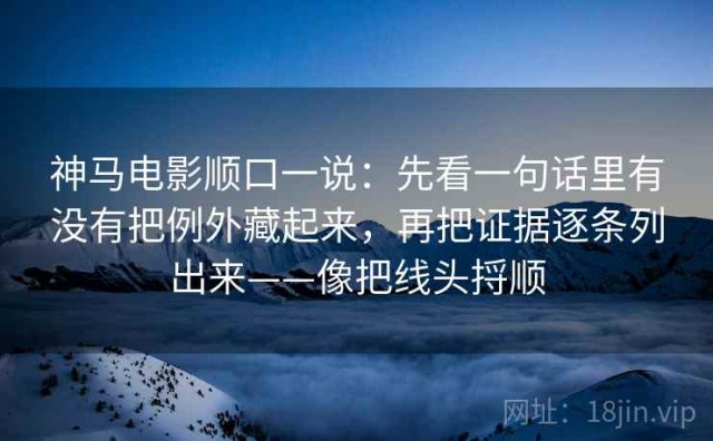 神马电影顺口一说：先看一句话里有没有把例外藏起来，再把证据逐条列出来——像把线头捋顺