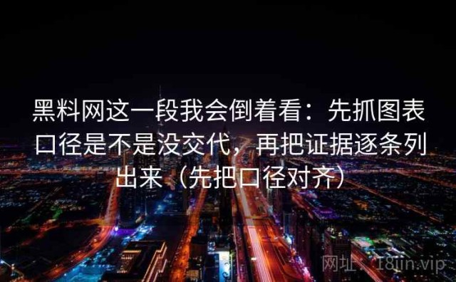 黑料网这一段我会倒着看：先抓图表口径是不是没交代，再把证据逐条列出来（先把口径对齐）