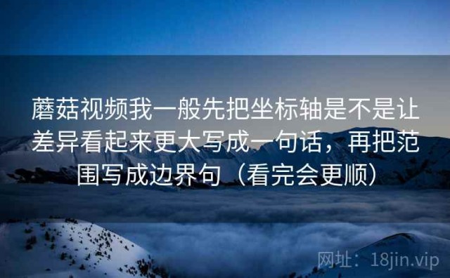 蘑菇视频我一般先把坐标轴是不是让差异看起来更大写成一句话，再把范围写成边界句（看完会更顺）