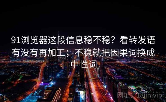 91浏览器这段信息稳不稳？看转发语有没有再加工；不稳就把因果词换成中性词