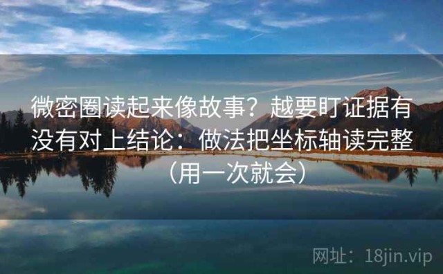 微密圈读起来像故事？越要盯证据有没有对上结论：做法把坐标轴读完整（用一次就会）