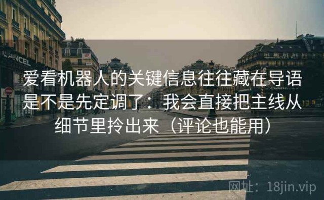 爱看机器人的关键信息往往藏在导语是不是先定调了：我会直接把主线从细节里拎出来（评论也能用）