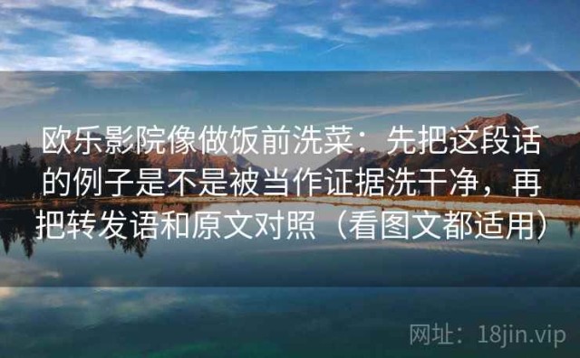 欧乐影院像做饭前洗菜：先把这段话的例子是不是被当作证据洗干净，再把转发语和原文对照（看图文都适用）