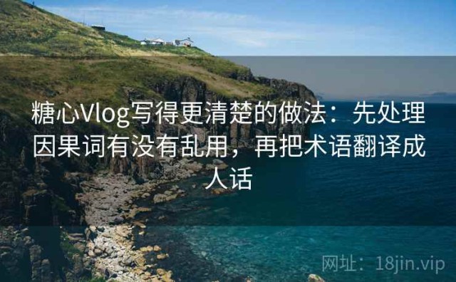 糖心Vlog写得更清楚的做法：先处理因果词有没有乱用，再把术语翻译成人话