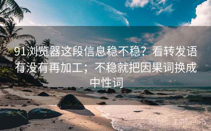 91浏览器这段信息稳不稳?看转发语有没有再加工;不稳就把因果词换成中性词 91浏览器这段信息稳不稳?看转发语有没有再加工;不稳就把因果词换成中性词