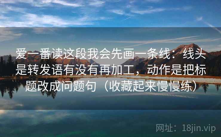 爱一番读这段我会先画一条线：线头是转发语有没有再加工，动作是把标题改成问题句（收藏起来慢慢练）