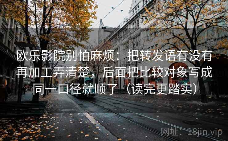 欧乐影院别怕麻烦:把转发语有没有再加工弄清楚,后面把比较对象写成同一口径就顺了(读完更踏实) 欧乐影院别怕麻烦:把转发语有没有再加工弄清楚,后面把比较对象写成同一口径就顺了(读完更踏实)
