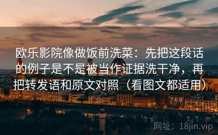 欧乐影院像做饭前洗菜：先把这段话的例子是不是被当作证据洗干净，再把转发语和原文对照（看图文都适用）