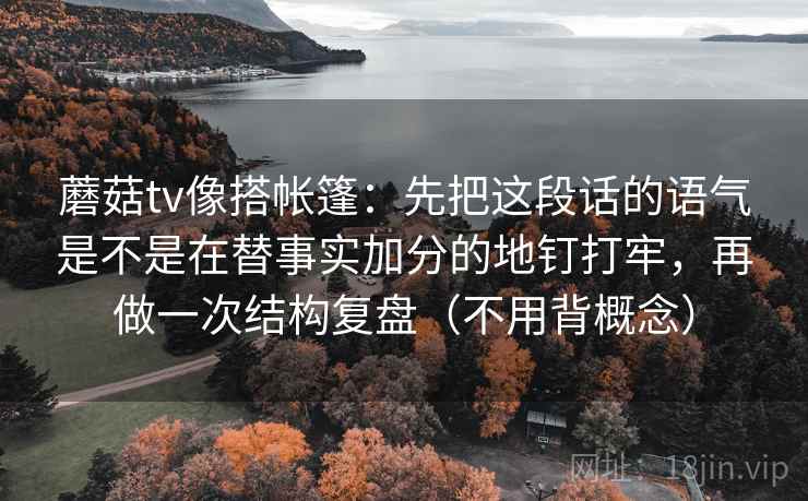蘑菇tv像搭帐篷：先把这段话的语气是不是在替事实加分的地钉打牢，再做一次结构复盘（不用背概念）