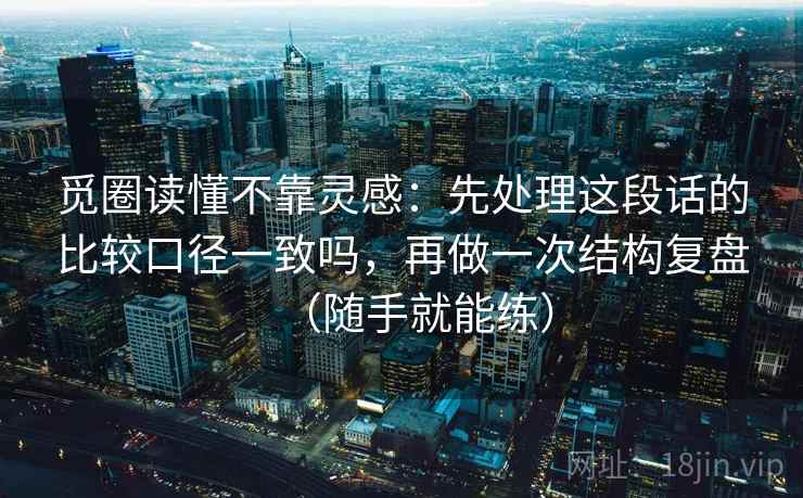 觅圈读懂不靠灵感:先处理这段话的比较口径一致吗,再做一次结构复盘(随手就能练) 觅圈读懂不靠灵感:先处理这段话的比较口径一致吗,再做一次结构复盘(随手就能练)