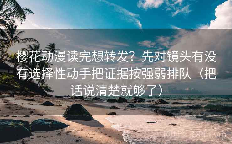 樱花动漫读完想转发？先对镜头有没有选择性动手把证据按强弱排队（把话说清楚就够了）