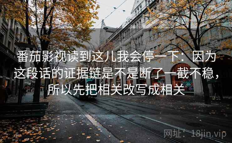 番茄影视读到这儿我会停一下:因为这段话的证据链是不是断了一截不稳,所以先把相关改写成相关 番茄影视读到这儿我会停一下:因为这段话的证据链是不是断了一截不稳,所以先把相关改写成相关