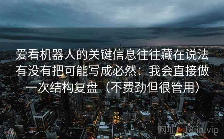 爱看机器人的关键信息往往藏在说法有没有把可能写成必然：我会直接做一次结构复盘（不费劲但很管用）