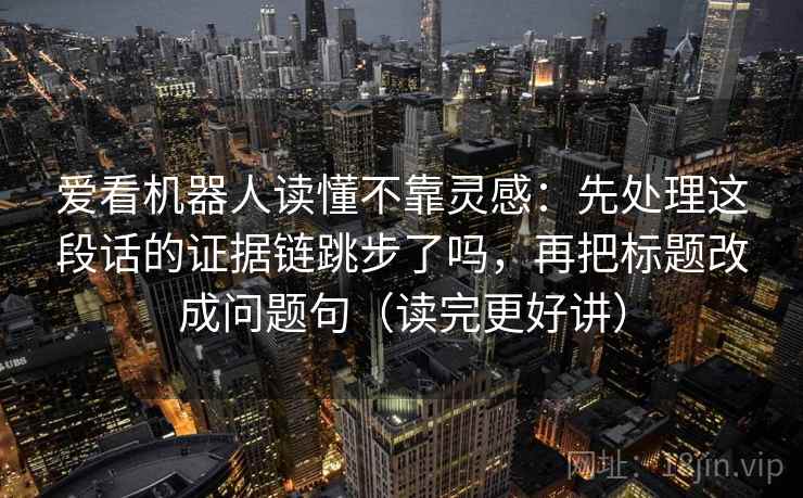 爱看机器人读懂不靠灵感：先处理这段话的证据链跳步了吗，再把标题改成问题句（读完更好讲）