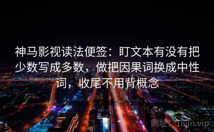 神马影视读法便签：盯文本有没有把少数写成多数，做把因果词换成中性词，收尾不用背概念