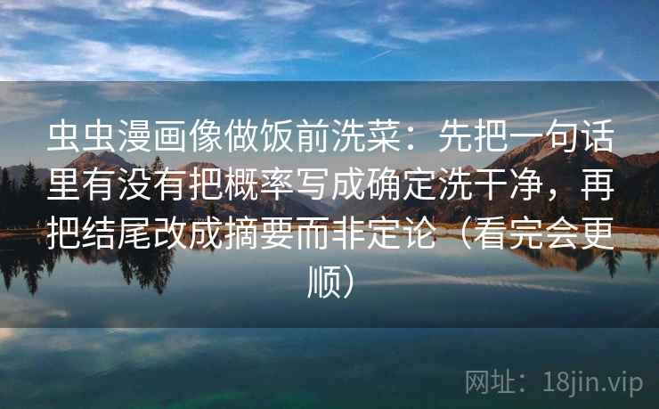 虫虫漫画像做饭前洗菜:先把一句话里有没有把概率写成确定洗干净,再把结尾改成摘要而非定论(看完会更顺) 虫虫漫画像做饭前洗菜:先把一句话里有没有把概率写成确定洗干净,再把结尾改成摘要而非定论(看完会更顺)