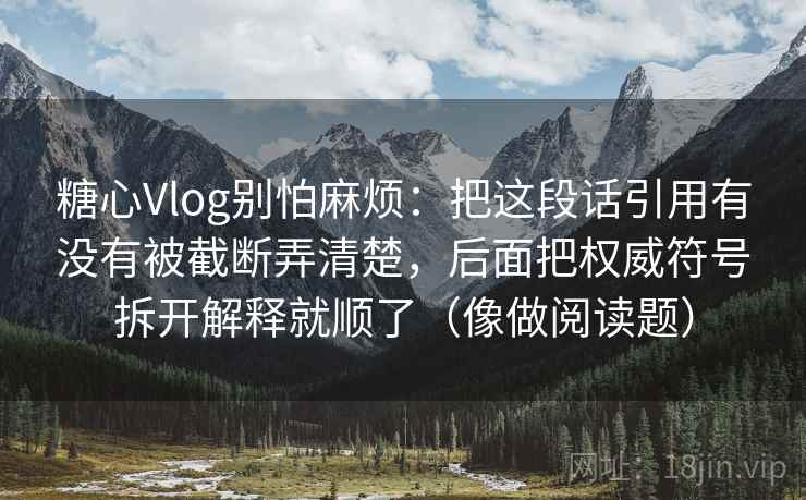 糖心Vlog别怕麻烦：把这段话引用有没有被截断弄清楚，后面把权威符号拆开解释就顺了（像做阅读题）