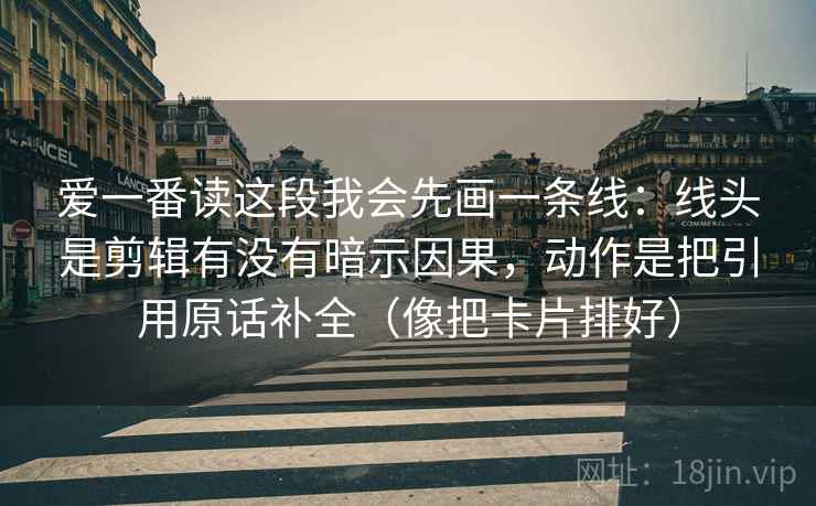 爱一番读这段我会先画一条线:线头是剪辑有没有暗示因果,动作是把引用原话补全(像把卡片排好) 爱一番读这段我会先画一条线:线头是剪辑有没有暗示因果,动作是把引用原话补全(像把卡片排好)