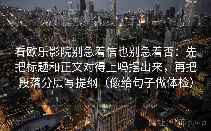 看欧乐影院别急着信也别急着否：先把标题和正文对得上吗摆出来，再把段落分层写提纲（像给句子做体检）