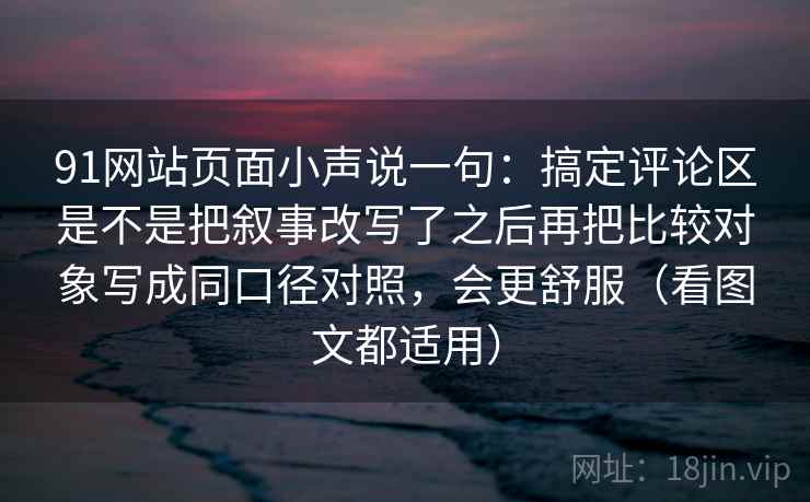 91网站页面小声说一句：搞定评论区是不是把叙事改写了之后再把比较对象写成同口径对照，会更舒服（看图文都适用）