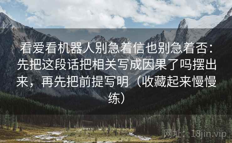 看爱看机器人别急着信也别急着否：先把这段话把相关写成因果了吗摆出来，再先把前提写明（收藏起来慢慢练）
