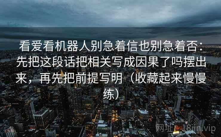 看爱看机器人别急着信也别急着否：先把这段话把相关写成因果了吗摆出来，再先把前提写明（收藏起来慢慢练）