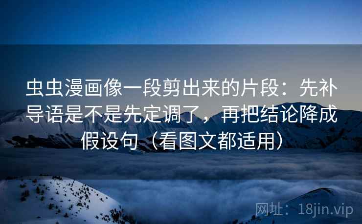 虫虫漫画像一段剪出来的片段：先补导语是不是先定调了，再把结论降成假设句（看图文都适用）