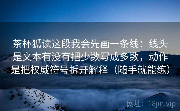 茶杯狐读这段我会先画一条线：线头是文本有没有把少数写成多数，动作是把权威符号拆开解释（随手就能练）