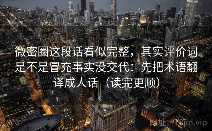 微密圈这段话看似完整，其实评价词是不是冒充事实没交代：先把术语翻译成人话（读完更顺）