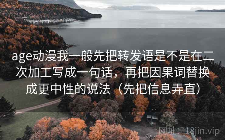 age动漫我一般先把转发语是不是在二次加工写成一句话，再把因果词替换成更中性的说法（先把信息弄直）