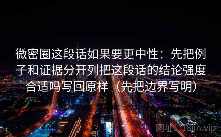 微密圈这段话如果要更中性：先把例子和证据分开列把这段话的结论强度合适吗写回原样（先把边界写明）