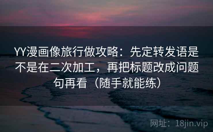 YY漫画像旅行做攻略:先定转发语是不是在二次加工,再把标题改成问题句再看(随手就能练) YY漫画像旅行做攻略:先定转发语是不是在二次加工,再把标题改成问题句再看(随手就能练)