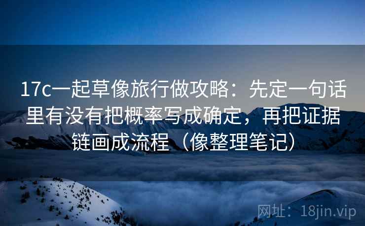 17c一起草像旅行做攻略：先定一句话里有没有把概率写成确定，再把证据链画成流程（像整理笔记）