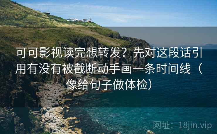 可可影视读完想转发？先对这段话引用有没有被截断动手画一条时间线（像给句子做体检）