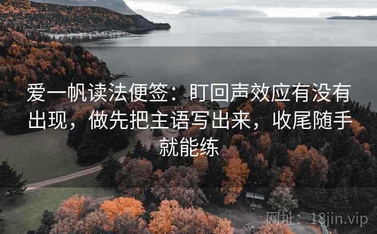 爱一帆读法便签：盯回声效应有没有出现，做先把主语写出来，收尾随手就能练