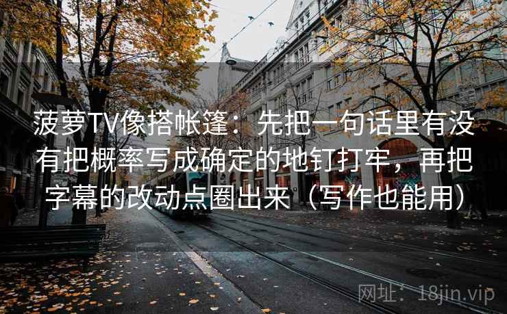 菠萝TV像搭帐篷：先把一句话里有没有把概率写成确定的地钉打牢，再把字幕的改动点圈出来（写作也能用）