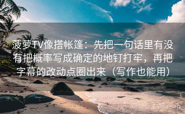 菠萝TV像搭帐篷：先把一句话里有没有把概率写成确定的地钉打牢，再把字幕的改动点圈出来（写作也能用）