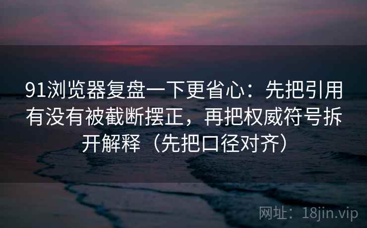 91浏览器复盘一下更省心:先把引用有没有被截断摆正,再把权威符号拆开解释(先把口径对齐) 91浏览器复盘一下更省心:先把引用有没有被截断摆正,再把权威符号拆开解释(先把口径对齐)