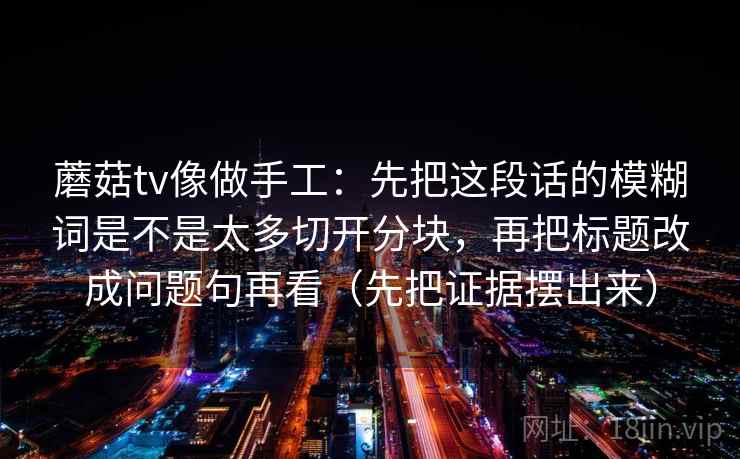 蘑菇tv像做手工：先把这段话的模糊词是不是太多切开分块，再把标题改成问题句再看（先把证据摆出来）