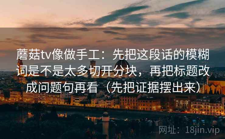 蘑菇tv像做手工：先把这段话的模糊词是不是太多切开分块，再把标题改成问题句再看（先把证据摆出来）