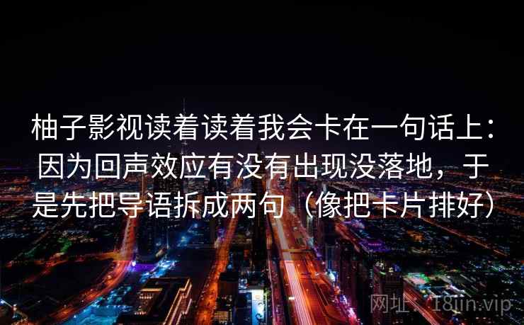 柚子影视读着读着我会卡在一句话上：因为回声效应有没有出现没落地，于是先把导语拆成两句（像把卡片排好）