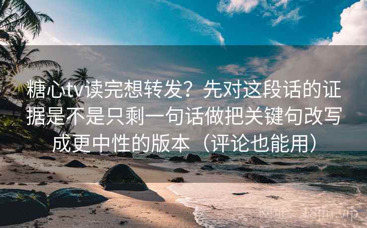 糖心tv读完想转发？先对这段话的证据是不是只剩一句话做把关键句改写成更中性的版本（评论也能用）