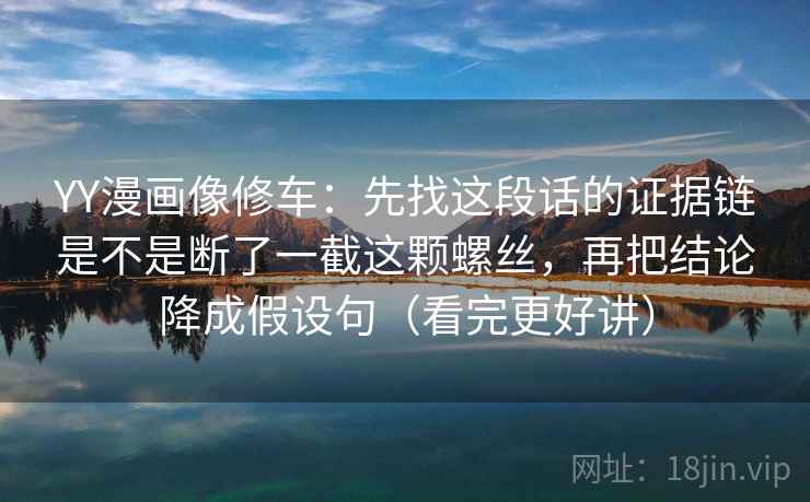 YY漫画像修车：先找这段话的证据链是不是断了一截这颗螺丝，再把结论降成假设句（看完更好讲）