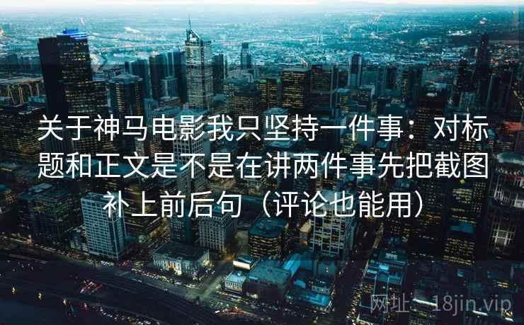 关于神马电影我只坚持一件事：对标题和正文是不是在讲两件事先把截图补上前后句（评论也能用）