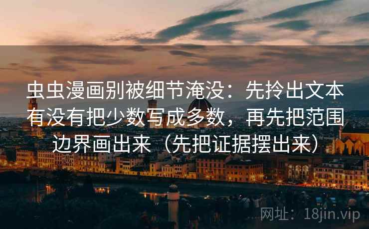 虫虫漫画别被细节淹没：先拎出文本有没有把少数写成多数，再先把范围边界画出来（先把证据摆出来）