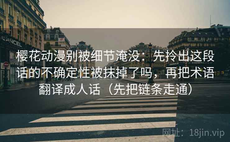 樱花动漫别被细节淹没：先拎出这段话的不确定性被抹掉了吗，再把术语翻译成人话（先把链条走通）