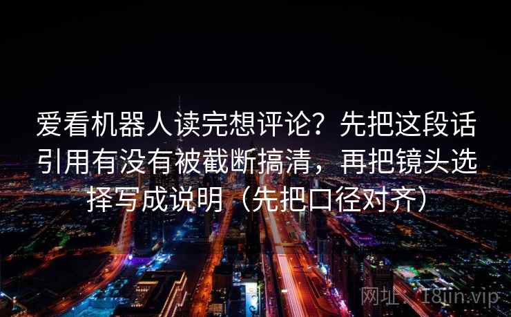 爱看机器人读完想评论？先把这段话引用有没有被截断搞清，再把镜头选择写成说明（先把口径对齐）