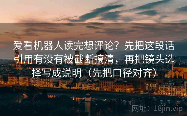 爱看机器人读完想评论？先把这段话引用有没有被截断搞清，再把镜头选择写成说明（先把口径对齐）