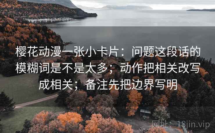 樱花动漫一张小卡片:问题这段话的模糊词是不是太多;动作把相关改写成相关;备注先把边界写明 樱花动漫一张小卡片:问题这段话的模糊词是不是太多;动作把相关改写成相关;备注先把边界写明
